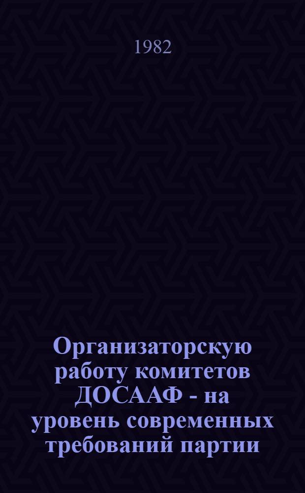 Организаторскую работу комитетов ДОСААФ - на уровень современных требований партии : Материалы VIII пленума ЦК ДОСААФ СССР, апр. 1982 г