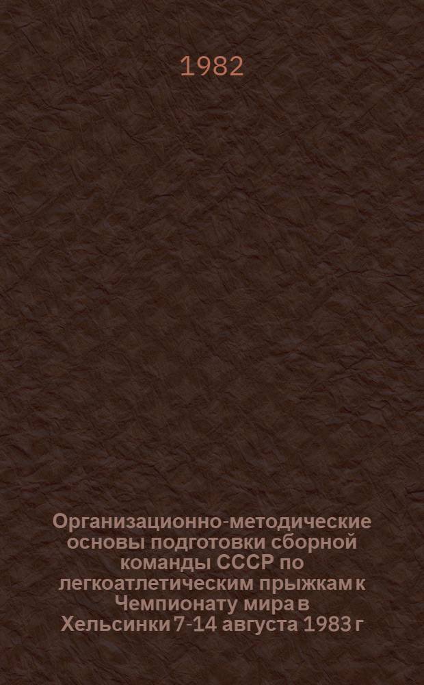Организационно-методические основы подготовки сборной команды СССР по легкоатлетическим прыжкам к Чемпионату мира в Хельсинки 7-14 августа 1983 г.