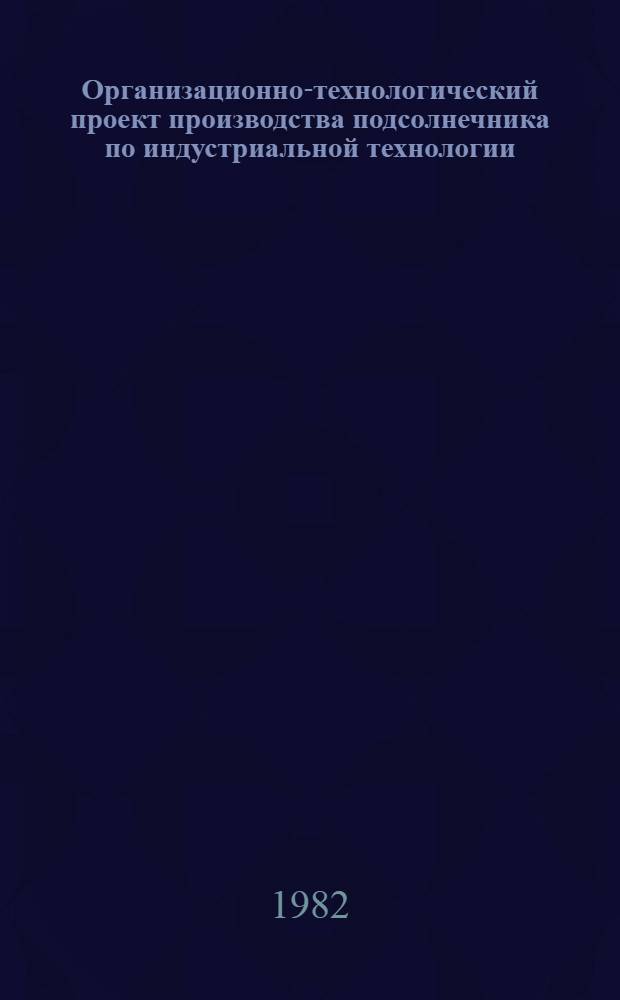 Организационно-технологический проект производства подсолнечника по индустриальной технологии : Проект : Для обсуждения на НТС МСХ РСФСР