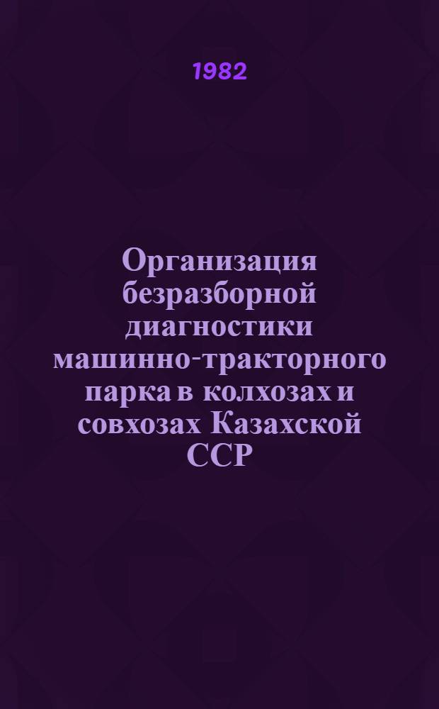 Организация безразборной диагностики машинно-тракторного парка в колхозах и совхозах Казахской ССР : Рекомендации