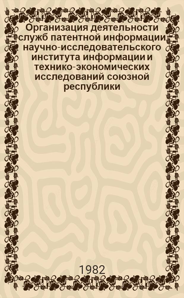 Организация деятельности служб патентной информации научно-исследовательского института информации и технико-экономических исследований союзной республики, межотраслевого и территориального центра научно-технической информации и пропаганды автономной республики, края, области : (Метод. указания)