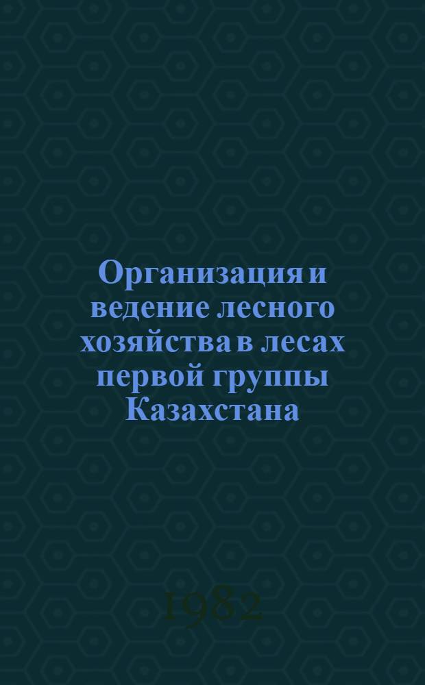 Организация и ведение лесного хозяйства в лесах первой группы Казахстана : Темат. сб. науч. тр