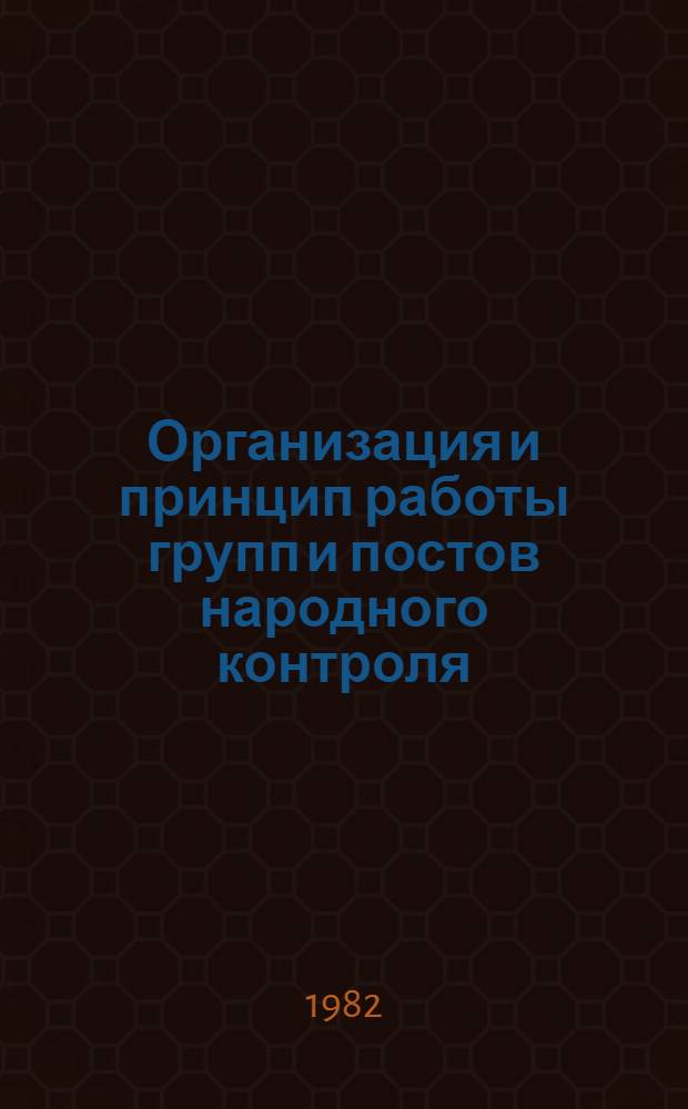 Организация и принцип работы групп и постов народного контроля : Метод. рекомендации в помощь председателям групп и активу органов нар. контроля