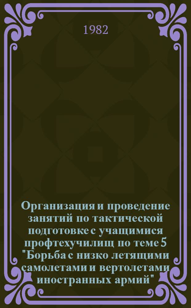 Организация и проведение занятий по тактической подготовке с учащимися профтехучилищ по теме 5 "Борьба с низко летящими самолетами и вертолетами иностранных армий" : (Метод. рекомендации)