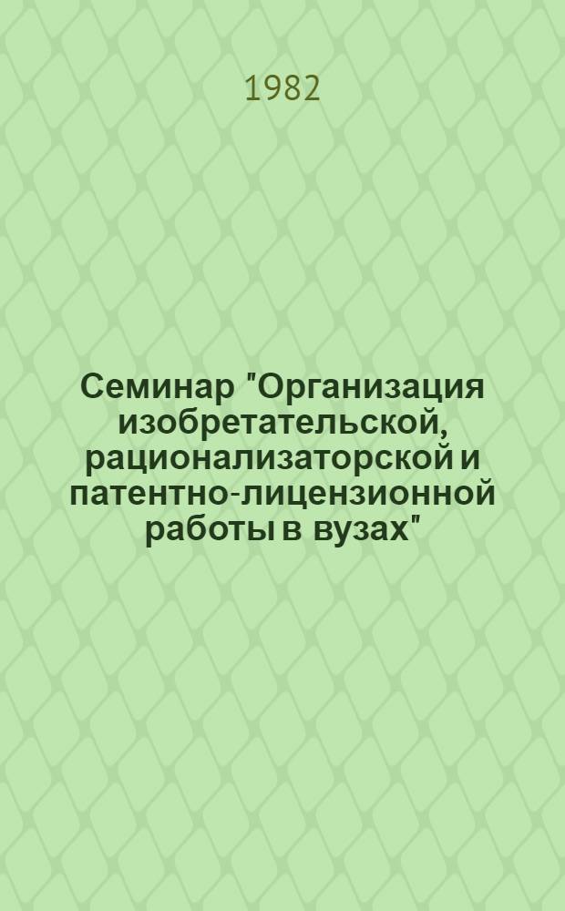 Семинар "Организация изобретательской, рационализаторской и патентно-лицензионной работы в вузах", 8-9 апреля 1982 г., Ленинград : Тез. докл