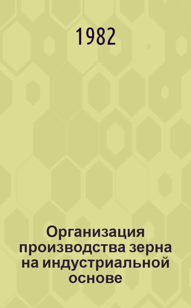 Организация производства зерна на индустриальной основе : Метод. материалы для слушателей школ упр. сел. хоз-вом и школ повышения квалификации с.-х. кадров