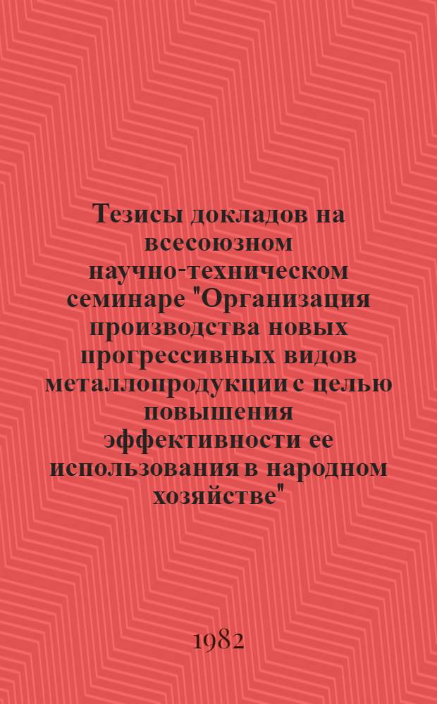 Тезисы докладов на всесоюзном научно-техническом семинаре "Организация производства новых прогрессивных видов металлопродукции с целью повышения эффективности ее использования в народном хозяйстве" (г. Москва, сентябрь 1982 г.)