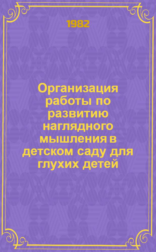 Организация работы по развитию наглядного мышления в детском саду для глухих детей : 1 год обучения : Метод. рекомендации