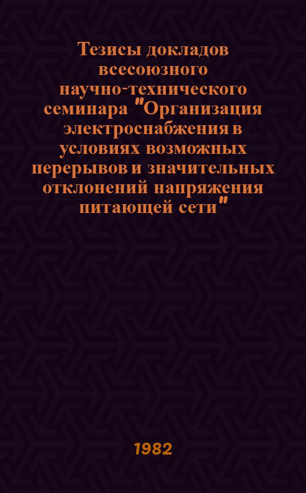 Тезисы докладов всесоюзного научно-технического семинара "Организация электроснабжения в условиях возможных перерывов и значительных отклонений напряжения питающей сети" (г. Саранск, 19-21 октября 1983 г.)