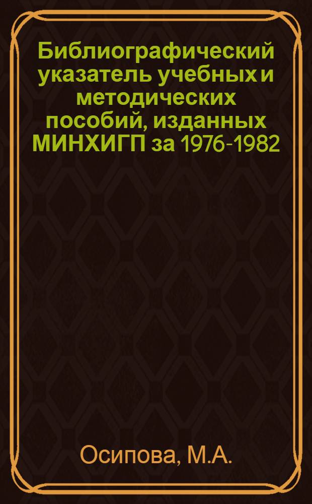 Библиографический указатель учебных и методических пособий, изданных МИНХИГП за 1976-1982 (V) годы