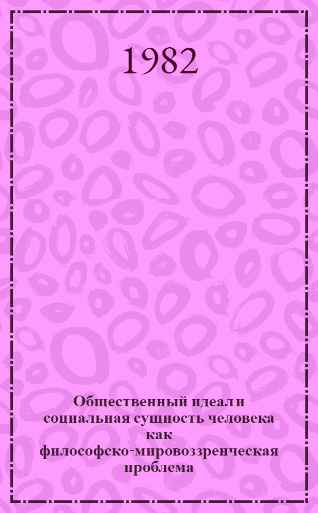 Общественный идеал и социальная сущность человека как философско-мировоззренческая проблема : Автореф. дис. на соиск. учен. степ. д-ра филос. наук : (09.00.01)