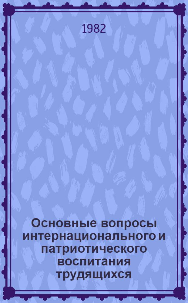 Основные вопросы интернационального и патриотического воспитания трудящихся : Материалы респ. науч.-практ. конф. 13-14 июня 1980 г.