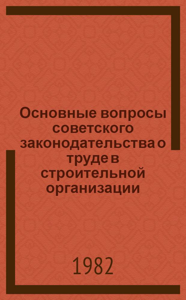 Основные вопросы советского законодательства о труде в строительной организации : Метод. разраб