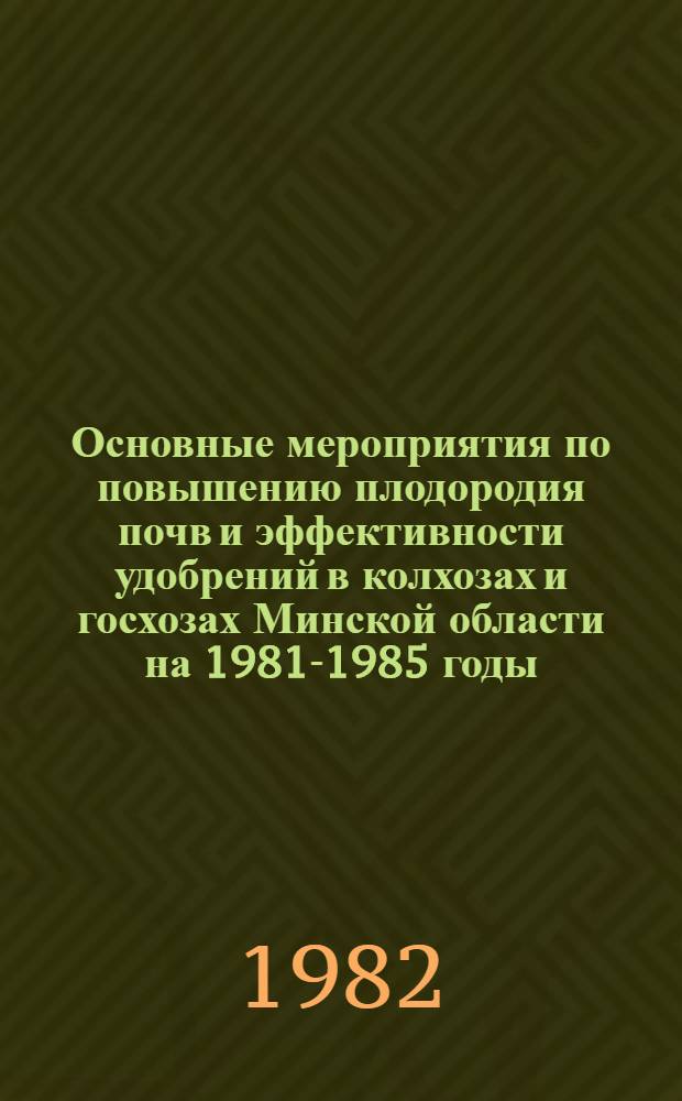 Основные мероприятия по повышению плодородия почв и эффективности удобрений в колхозах и госхозах Минской области на 1981-1985 годы