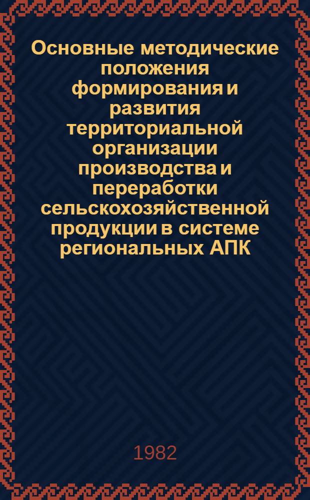 Основные методические положения формирования и развития территориальной организации производства и переработки сельскохозяйственной продукции в системе региональных АПК