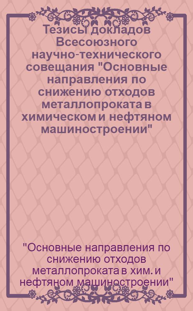 Тезисы докладов Всесоюзного научно-технического совещания "Основные направления по снижению отходов металлопроката в химическом и нефтяном машиностроении" (г. Свердловск, май, 1982 г.)