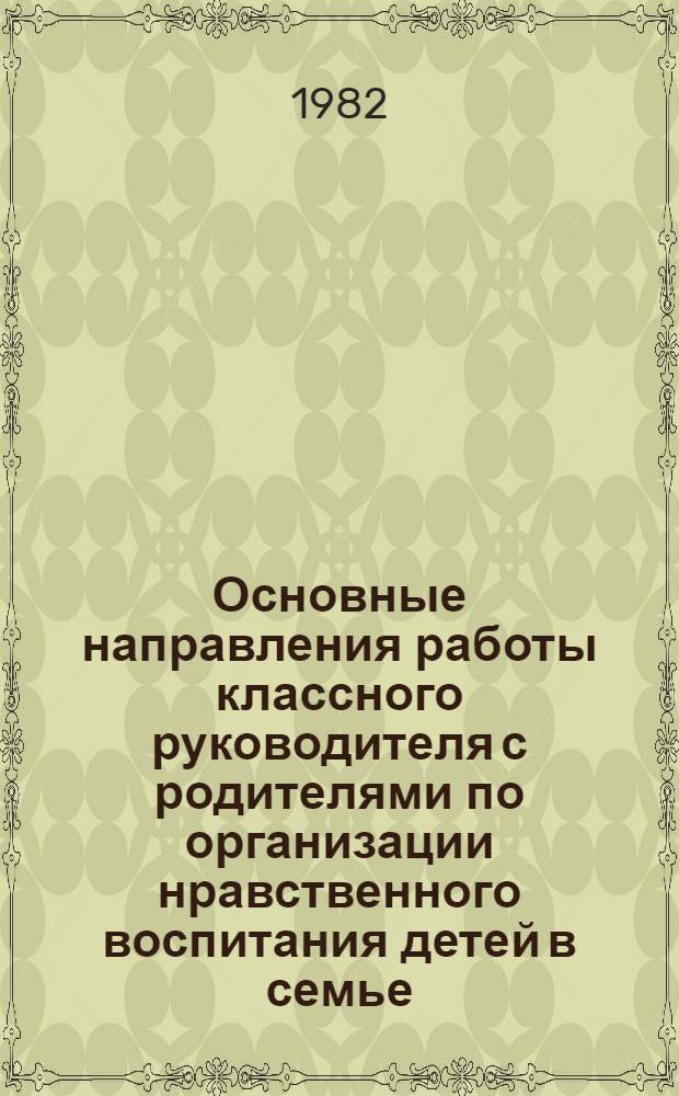 Основные направления работы классного руководителя с родителями по организации нравственного воспитания детей в семье : Метод. рекомендации в помощь клас. руководителю : (Эксперим. материалы)