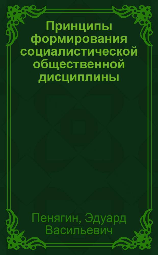 Принципы формирования социалистической общественной дисциплины : В помощь лектору