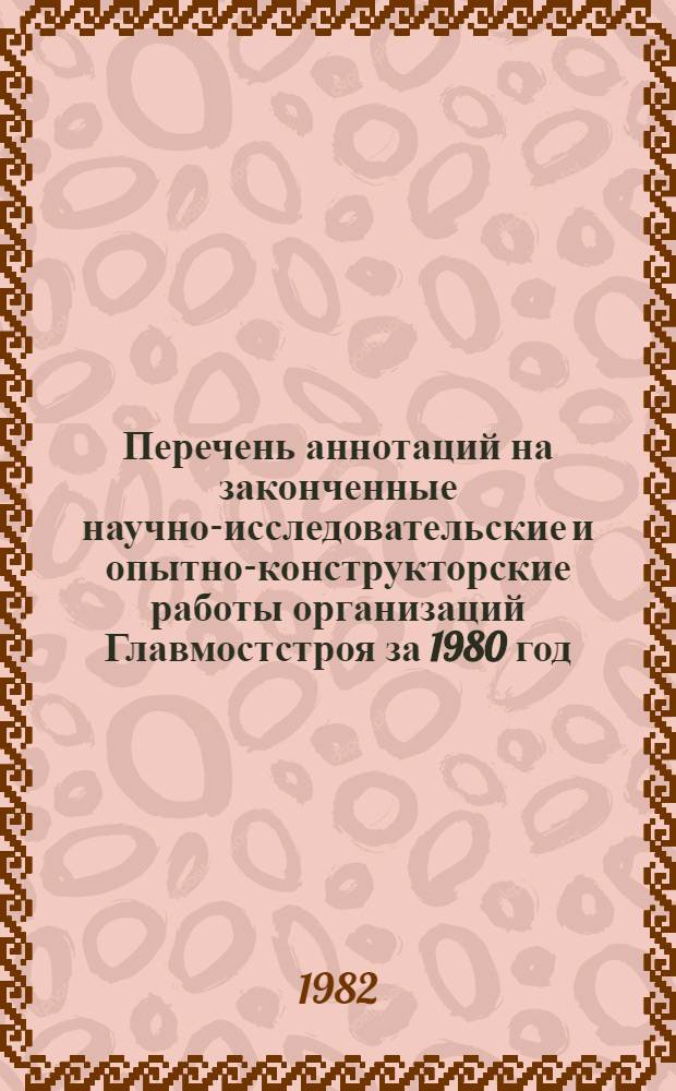 Перечень аннотаций на законченные научно-исследовательские и опытно-конструкторские работы организаций Главмостстроя за 1980 год