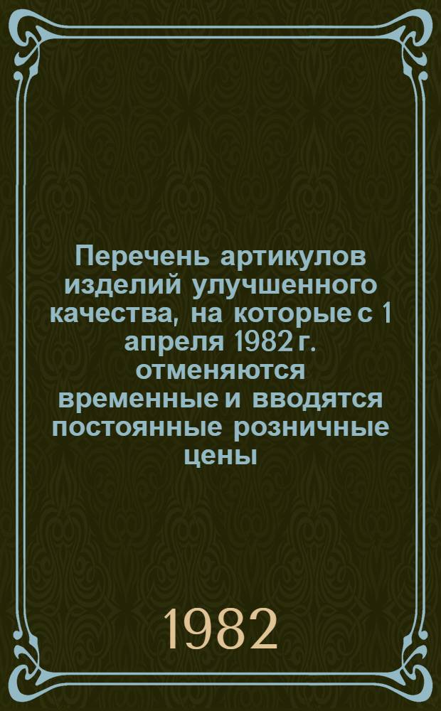Перечень артикулов изделий улучшенного качества, на которые с 1 апреля 1982 г. отменяются временные и вводятся постоянные розничные цены : (Меховые изделия, одежда из натур. кожи и искусств. кожи) : К прейскурантам № 073-1981 г., № 040-1981 г., № 056-1970 г. : Утв. Госкомцен СССР 26.01.82