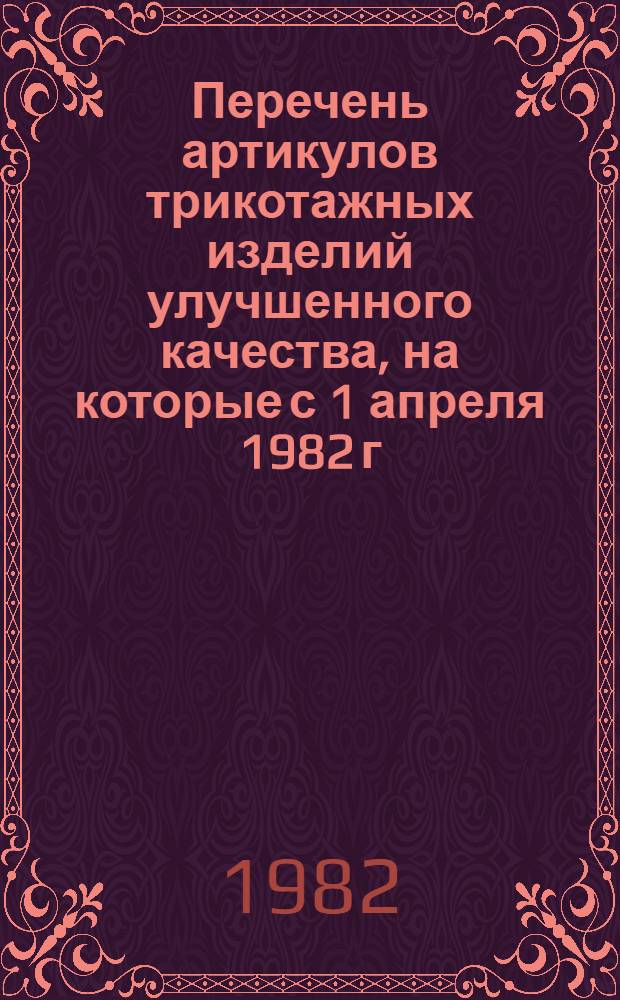 Перечень артикулов трикотажных изделий улучшенного качества, на которые с 1 апреля 1982 г. отменяются временные и вводятся постоянные розничные цены : К прейскурантам № 069-1975 г., № 067-1975 г., № 068-1976 г., № 135-1979 г