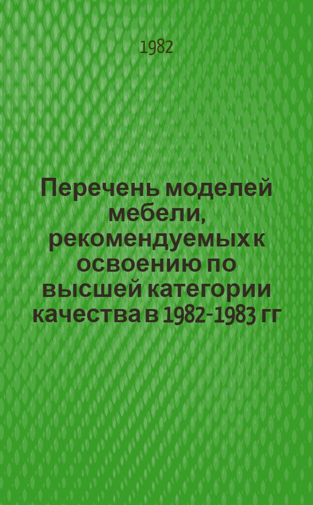 Перечень моделей мебели, рекомендуемых к освоению по высшей категории качества в 1982-1983 гг.