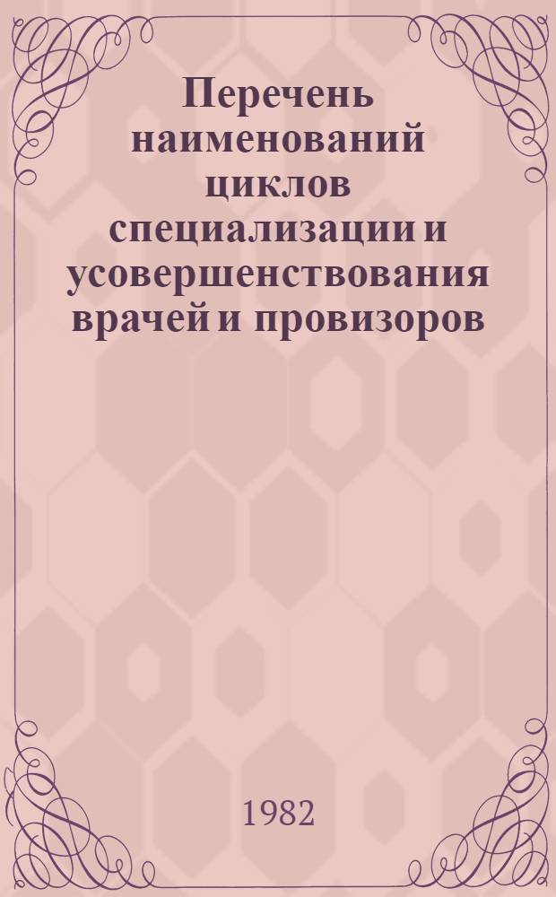 Перечень наименований циклов специализации и усовершенствования врачей и провизоров : Утв. Гл. упр. учеб. заведений М-ва здравоохранения СССР 17.11.82