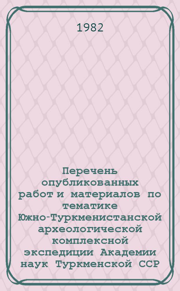 Перечень опубликованных работ и материалов по тематике Южно-Туркменистанской археологической комплексной экспедиции Академии наук Туркменской ССР (1970-1980 гг.) : К 35-летию ее деятельности : Доп. 1-е