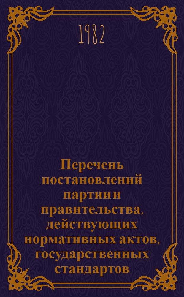 Перечень постановлений партии и правительства, действующих нормативных актов, государственных стандартов, общесоюзных классификаторов технико-экономической информации и руководящих нормативных документов по единой системе классификации и кодирования технико-экономической информации, унифицированным системам документации и общим классификаторам стран-членов СЭВ