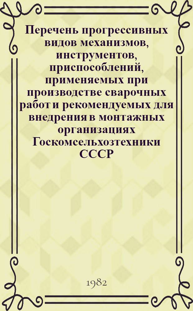 Перечень прогрессивных видов механизмов, инструментов, приспособлений, применяемых при производстве сварочных работ и рекомендуемых для внедрения в монтажных организациях Госкомсельхозтехники СССР