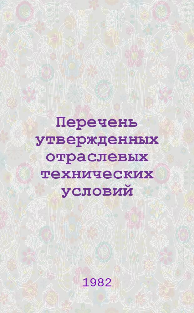 Перечень утвержденных отраслевых технических условий : На 01.01.82