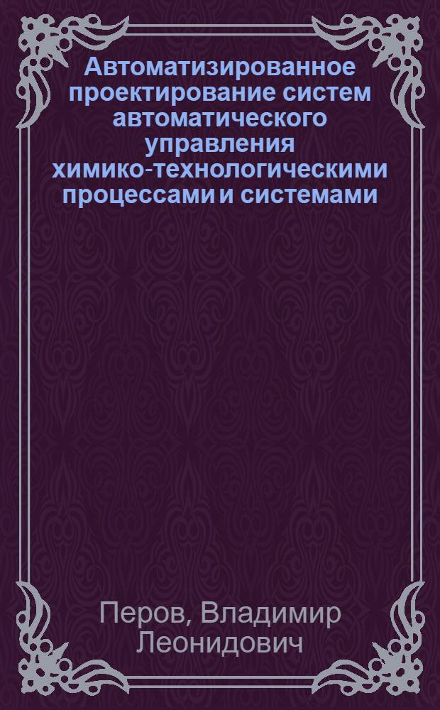 Автоматизированное проектирование систем автоматического управления химико-технологическими процессами и системами : Учеб. пособие