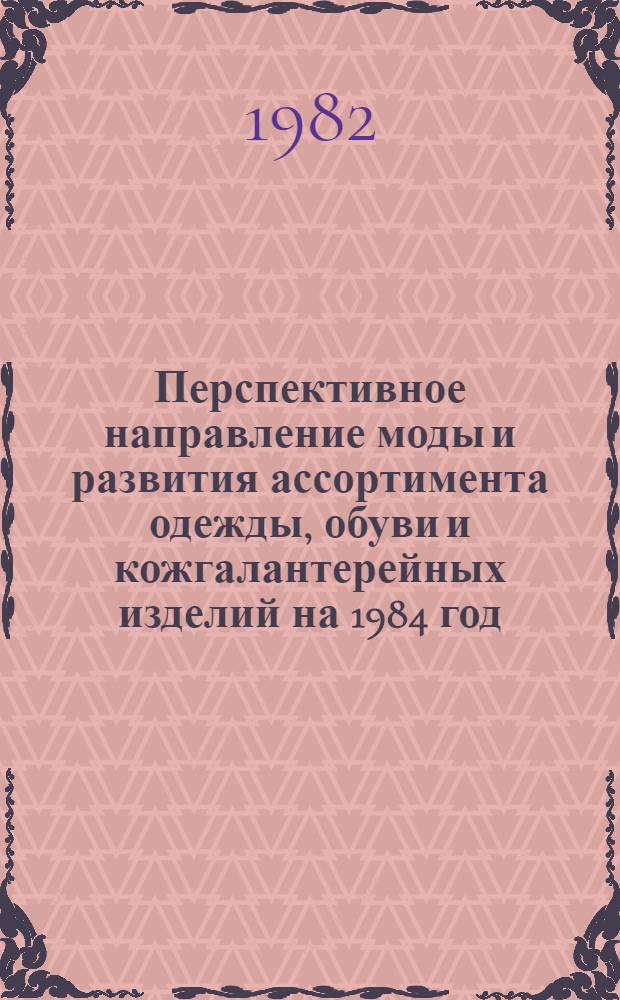 Перспективное направление моды и развития ассортимента одежды, обуви и кожгалантерейных изделий на 1984 год : Кожгалантерейн. изделия
