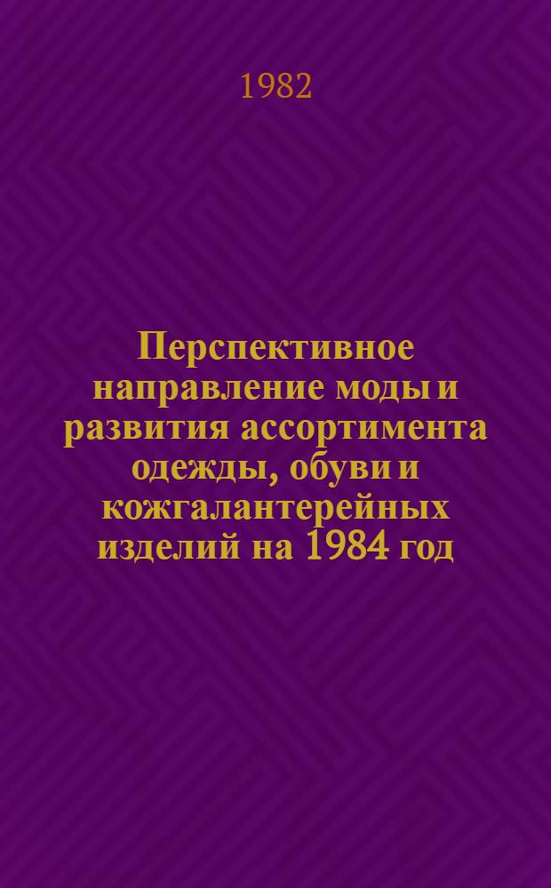 Перспективное направление моды и развития ассортимента одежды, обуви и кожгалантерейных изделий на 1984 год : Швейн., меховые изделия и головные уборы