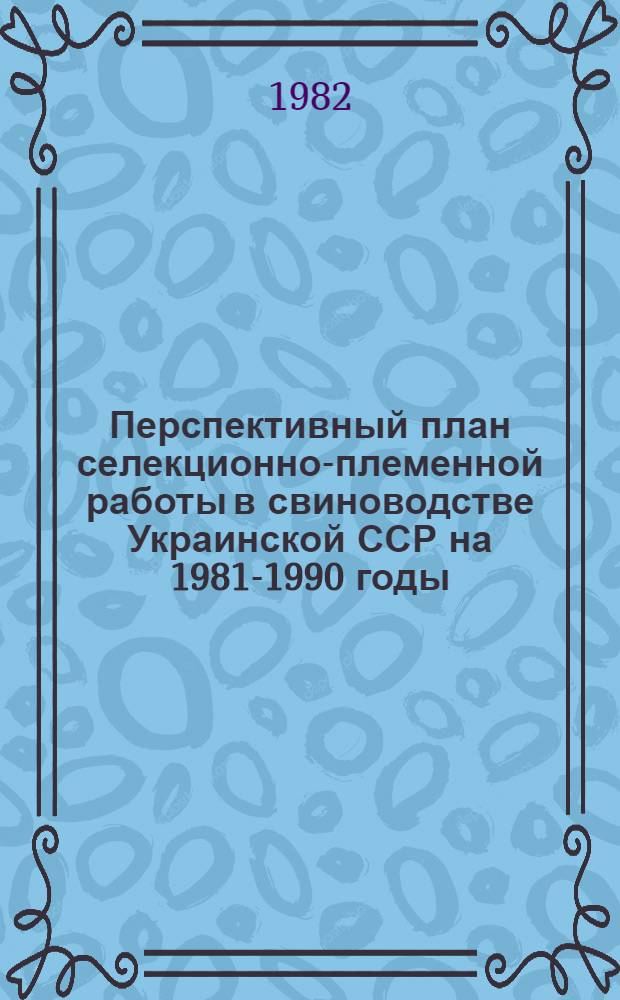Перспективный план селекционно-племенной работы в свиноводстве Украинской ССР на 1981-1990 годы