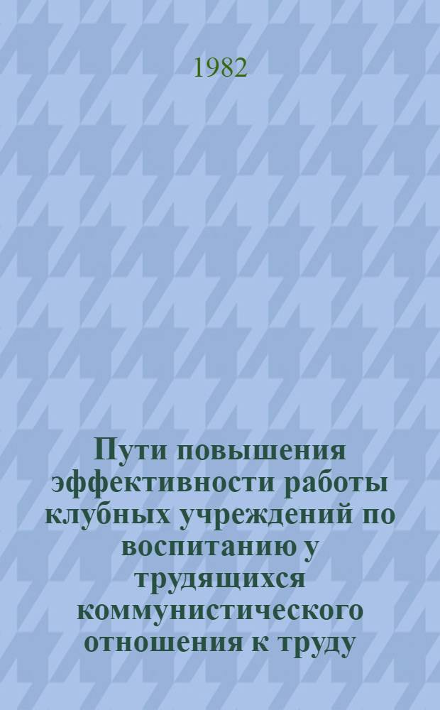 Пути повышения эффективности работы клубных учреждений по воспитанию у трудящихся коммунистического отношения к труду : Автореф. дис. на соиск. учен. степ. канд. пед. наук : (13.00.05)