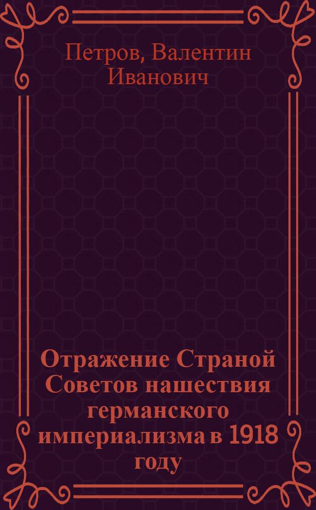 Отражение Страной Советов нашествия германского империализма в 1918 году : Автореф. дис. на соиск. учен. степ. д-ра ист. наук : (07.00.02)