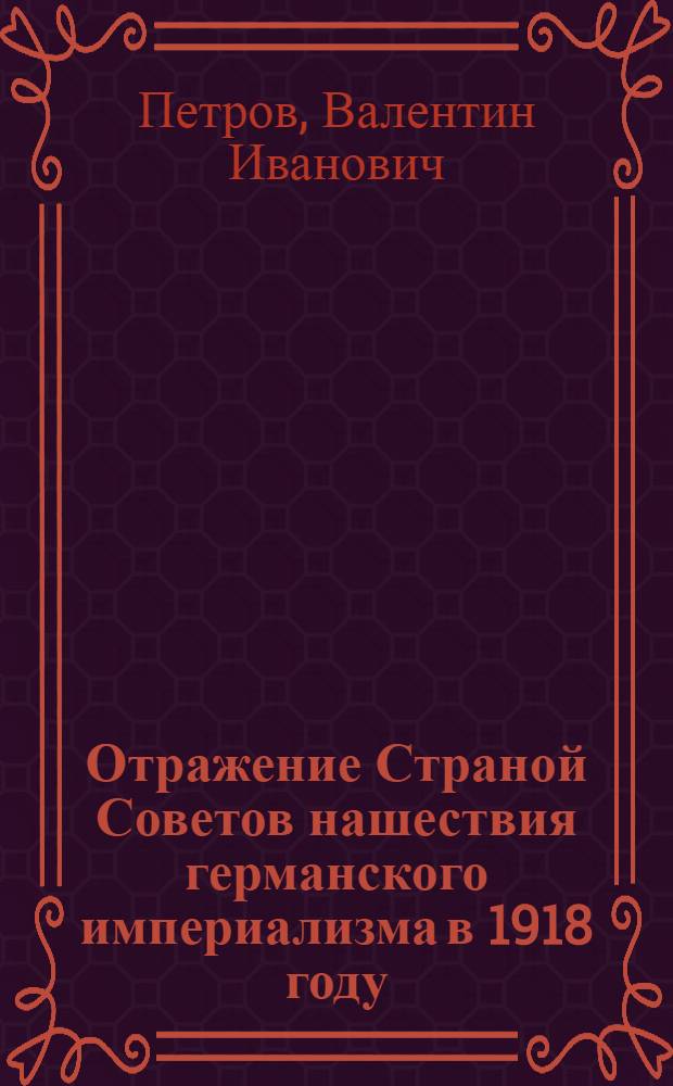 Отражение Страной Советов нашествия германского империализма в 1918 году : Автореф. дис. на соиск. учен. степ. д-ра ист. наук : (07.00.02)