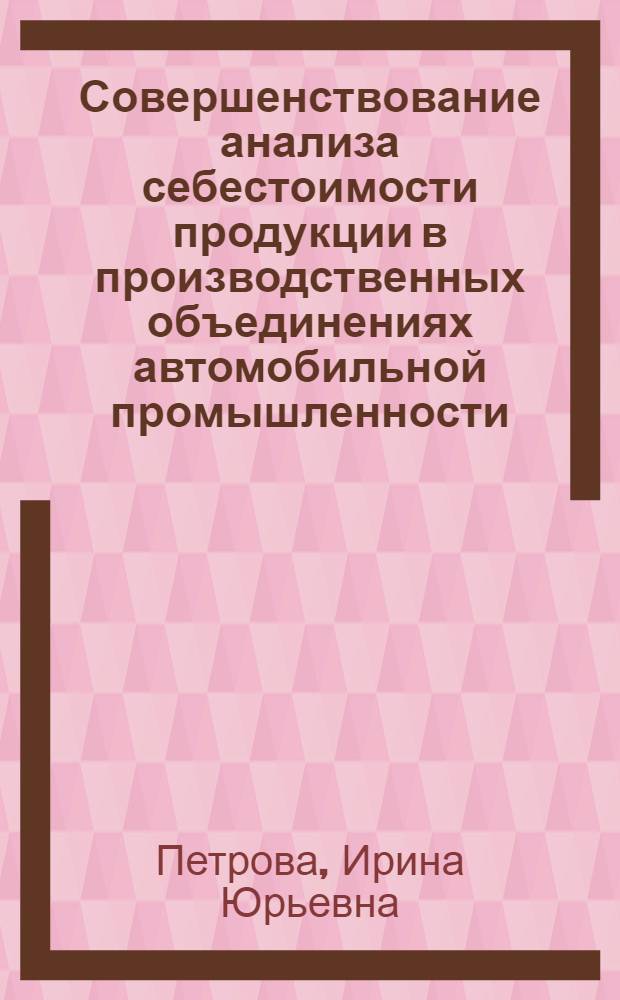 Совершенствование анализа себестоимости продукции в производственных объединениях автомобильной промышленности : Автореф. дис. на соиск. учен. степ. канд. экон. наук : (08.00.12)