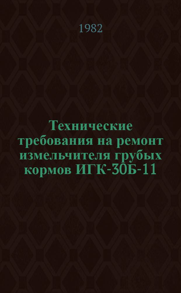 Технические требования на ремонт измельчителя грубых кормов ИГК-30Б-11 : Утв. Главремонтом Госкомсельхозтехники СССР 16.03.81