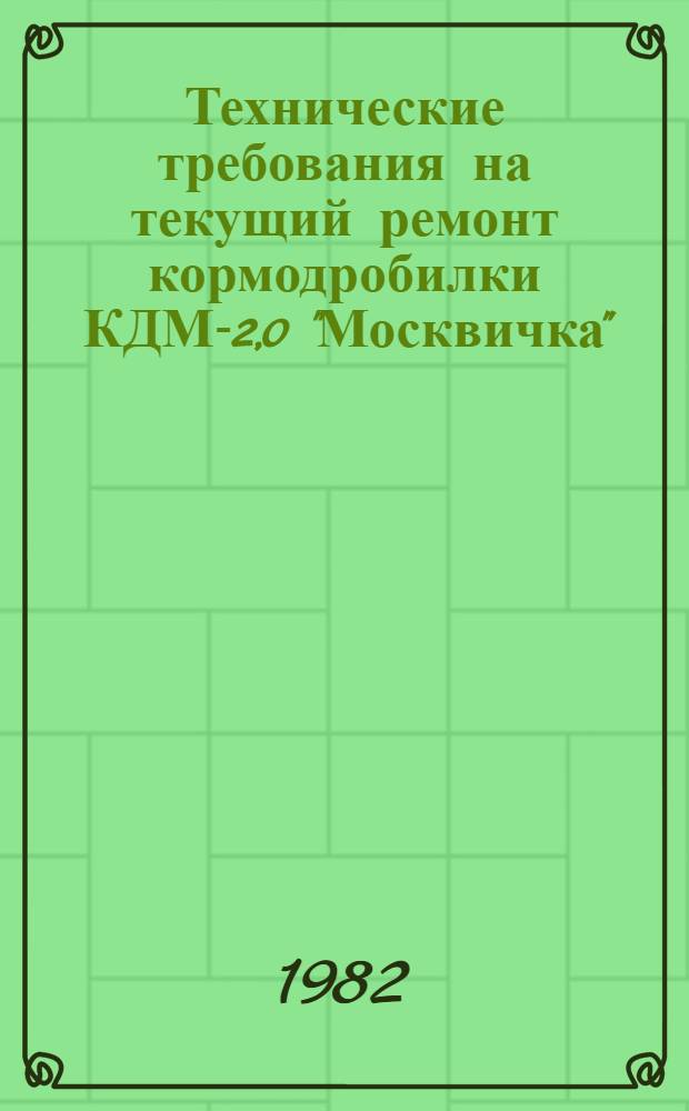 Технические требования на текущий ремонт кормодробилки КДМ-2,0 "Москвичка" : Утв. Гл. упр. ремонта и техн. обслуж. Госкомсельхозтехники СССР 25.06.81