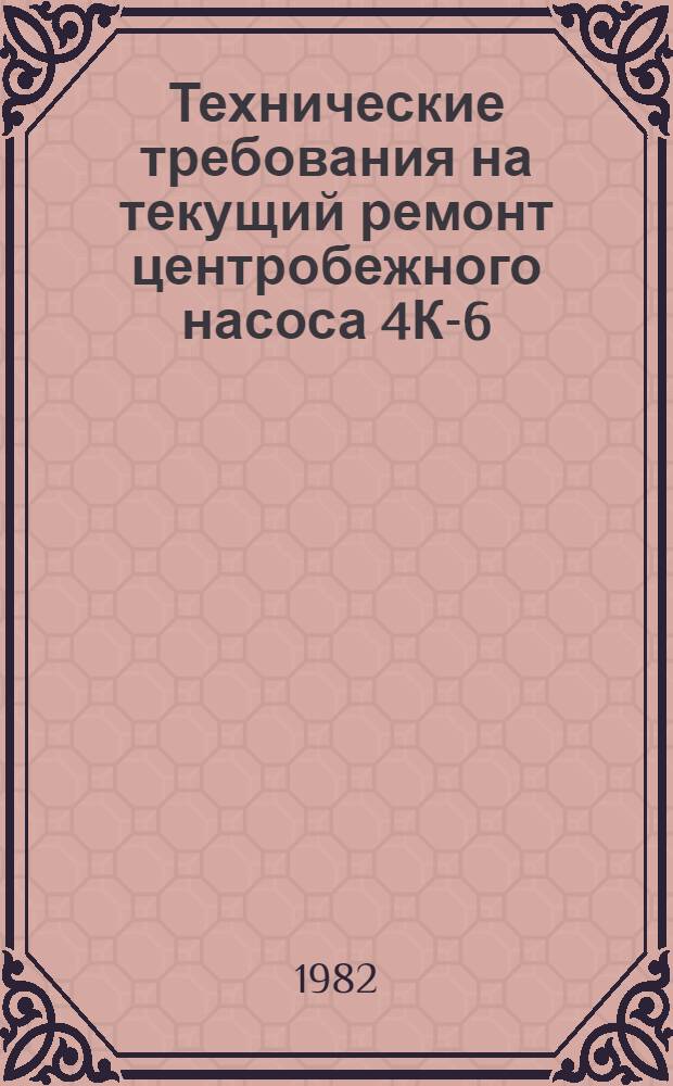 Технические требования на текущий ремонт центробежного насоса 4К-6 : Утв. Гл. упр. ремонта и техн. обслуж. Госкомсельхозтехники СССР 25.07.81