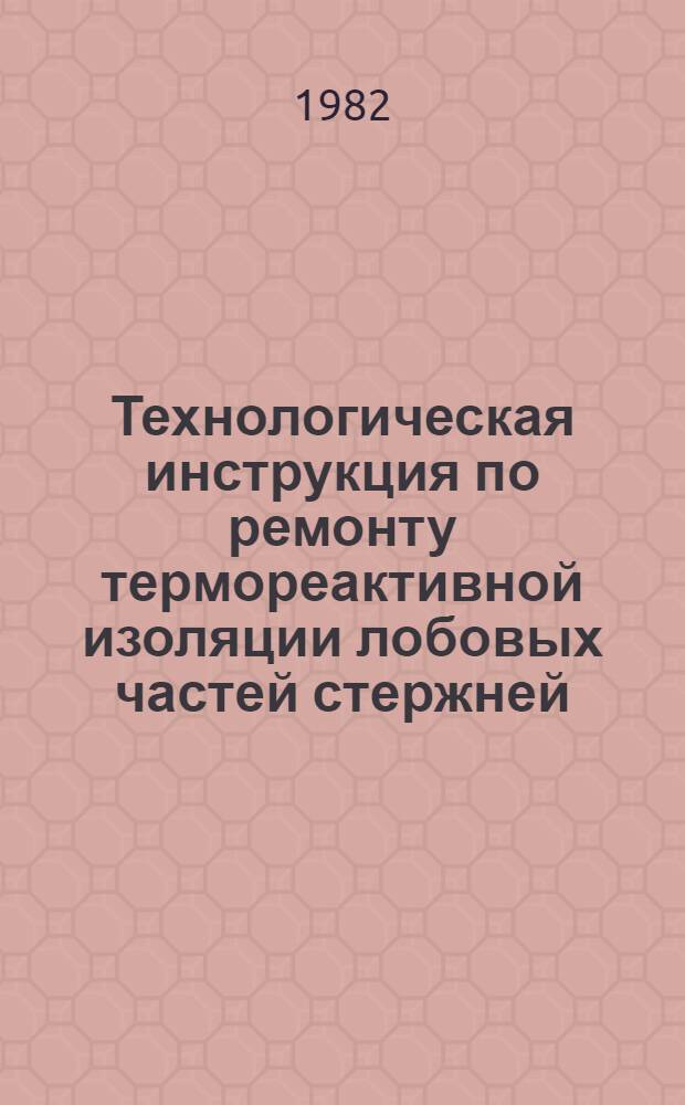 Технологическая инструкция по ремонту термореактивной изоляции лобовых частей стержней (катушек) обмоток статоров высоковольтных электрических машин : Срок действия с 01.07.82 до 01.07.87
