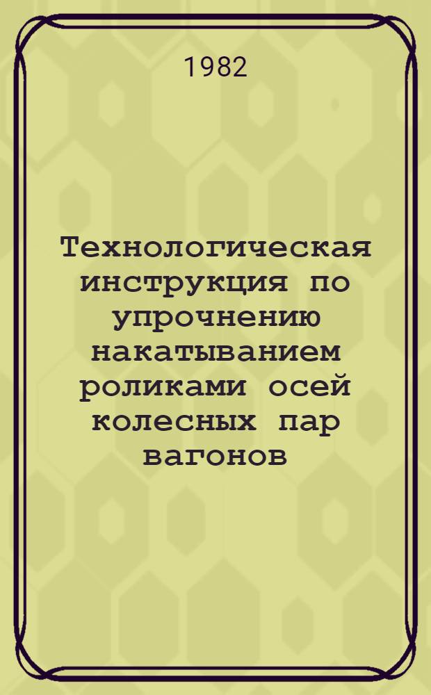 Технологическая инструкция по упрочнению накатыванием роликами осей колесных пар вагонов : ТИ 32 ЦВВНИИЖТ-81 : Утв. М-вом путей сообщ. СССР 14.04.81 : Ввод. с 01.01.82 на срок до 01.01.87