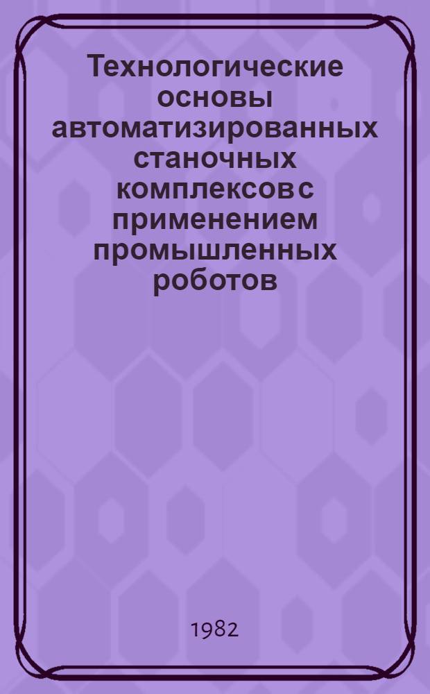 Технологические основы автоматизированных станочных комплексов с применением промышленных роботов : (Метод. разраб.)