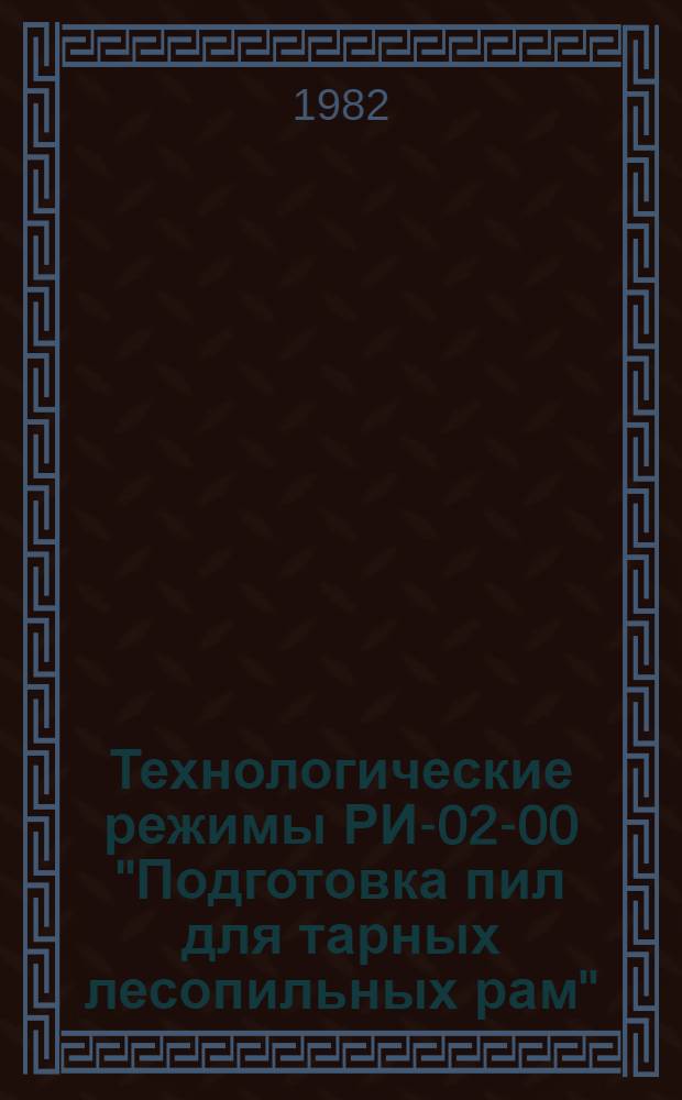 Технологические режимы РИ-02-00 "Подготовка пил для тарных лесопильных рам" : Утв. М-вом лесн., целлюлоз.-бум. и деревообраб. пром-сти СССР 30.12.81