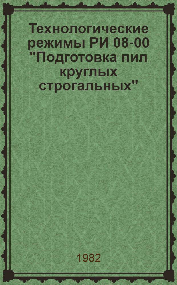 Технологические режимы РИ 08-00 "Подготовка пил круглых строгальных" : Утв. Техн. упр. Минлесбумпрома СССР 14.01.82 : Срок введ. с 01.03.82