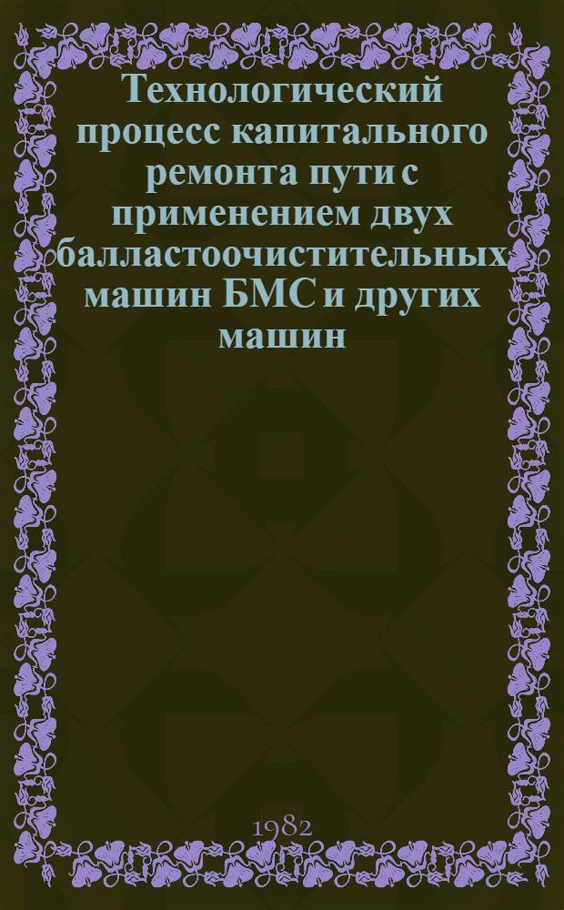Технологический процесс капитального ремонта пути с применением двух балластоочистительных машин БМС и других машин, обеспечивающий понижение отметок продольного профиля после ремонта, увеличение выработки в "окно" и безопасный пропуск первых, одно-двух, поездов по месту работ со скоростью 25 км/ч и последующих по скоростью 60 км/ч (с применением общестроительных машин среднего типа) : Утв. Гл. упр. пути МПС 27.04.82