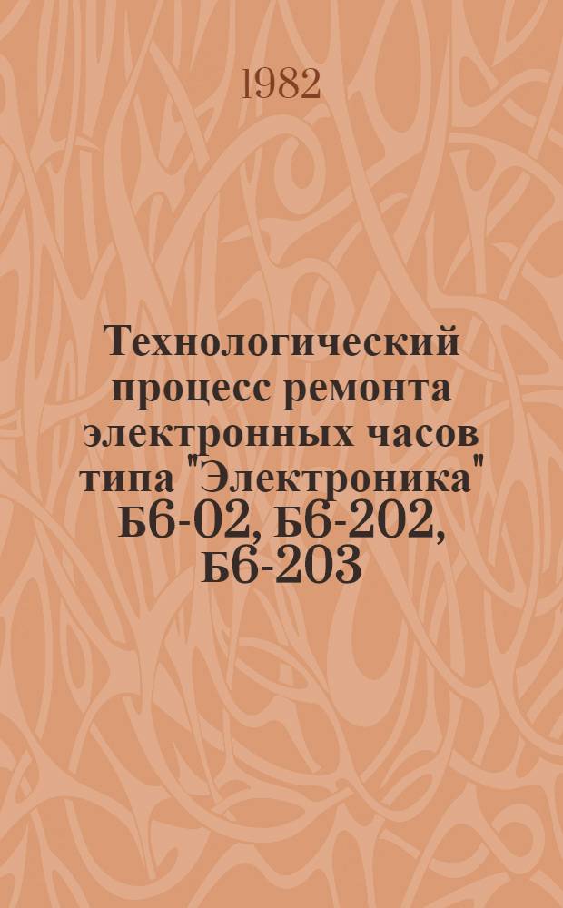 Технологический процесс ремонта электронных часов типа "Электроника" Б6-02, Б6-202, Б6-203, Б6-204 : (Методика)