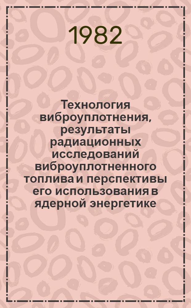 Технология виброуплотнения, результаты радиационных исследований виброуплотненного топлива и перспективы его использования в ядерной энергетике